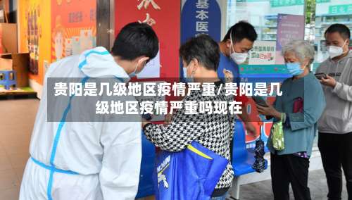贵阳是几级地区疫情严重/贵阳是几级地区疫情严重吗现在-第2张图片