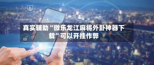 真实辅助“微乐龙江麻将外卦神器下载”可以开挂作弊-第1张图片