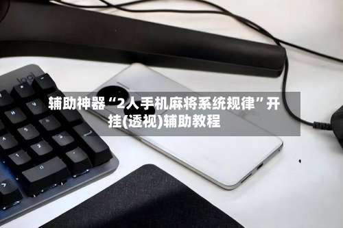 辅助神器“2人手机麻将系统规律”开挂(透视)辅助教程-第2张图片