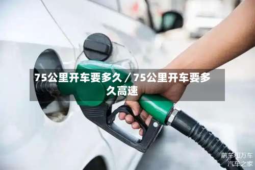 75公里开车要多久／75公里开车要多久高速-第1张图片