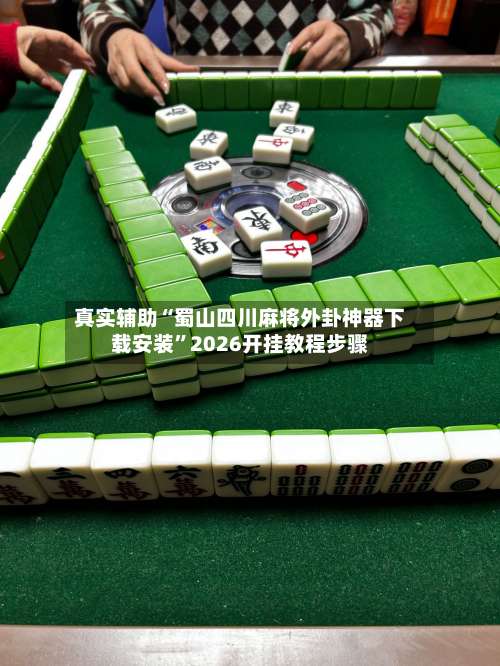 真实辅助“蜀山四川麻将外卦神器下载安装”2026开挂教程步骤-第2张图片