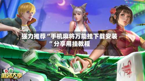 强力推荐“手机麻将万能挂下载安装”分享用挂教程-第2张图片