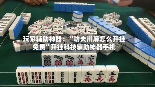 玩家辅助神器：“功夫川麻怎么开挂免费	”开挂科技辅助神器手机-第1张图片