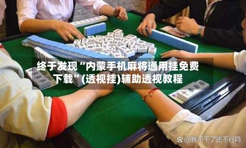 终于发现“内蒙手机麻将通用挂免费下载	”(透视挂)辅助透视教程-第1张图片