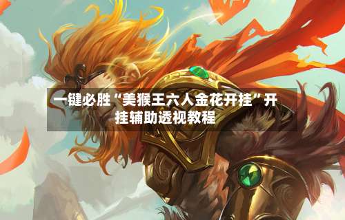 一键必胜“美猴王六人金花开挂	”开挂辅助透视教程-第1张图片