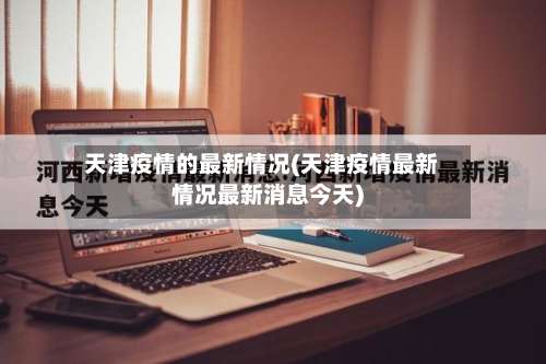 天津疫情的最新情况(天津疫情最新情况最新消息今天)-第1张图片