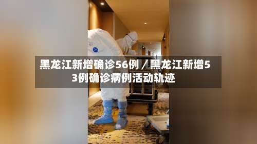 黑龙江新增确诊56例／黑龙江新增53例确诊病例活动轨迹-第1张图片