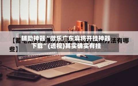 辅助神器“微乐广东麻将开挂神器下载”(透视)其实确实有挂-第2张图片