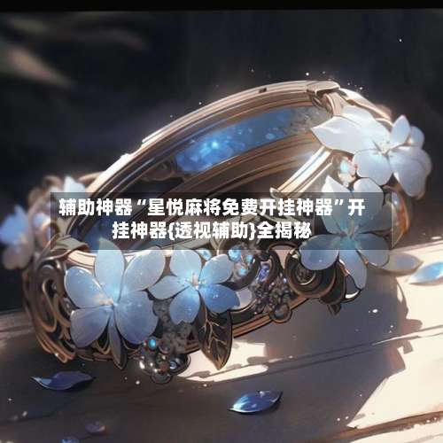 辅助神器“星悦麻将免费开挂神器	”开挂神器{透视辅助}全揭秘-第2张图片