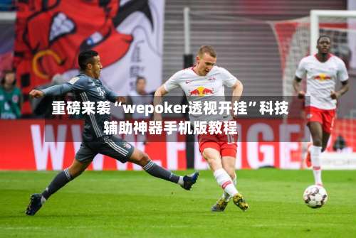 重磅来袭“wepoker透视开挂”科技辅助神器手机版教程-第1张图片