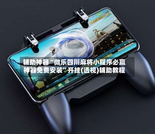 辅助神器“微乐四川麻将小程序必赢神器免费安装	”开挂(透视)辅助教程-第1张图片