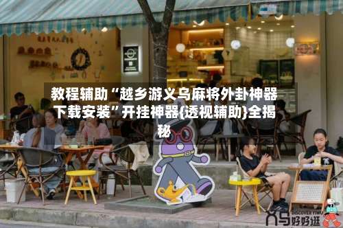 教程辅助“越乡游义乌麻将外卦神器下载安装	”开挂神器{透视辅助}全揭秘-第1张图片