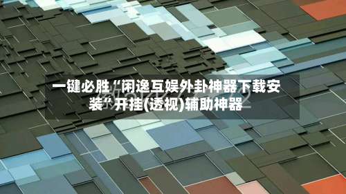 一键必胜“闲逸互娱外卦神器下载安装”开挂(透视)辅助神器-第3张图片