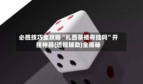 必胜技巧全攻略“扎西茶楼有挂吗	”开挂神器{透视辅助}全揭秘-第1张图片