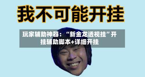 玩家辅助神器：“新金龙透视挂”开挂辅助脚本+详细开挂-第1张图片