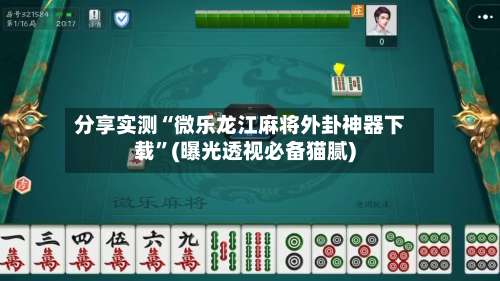 分享实测“微乐龙江麻将外卦神器下载	”(曝光透视必备猫腻)-第3张图片