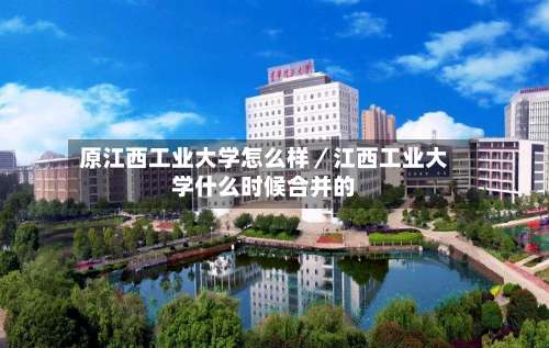 原江西工业大学怎么样／江西工业大学什么时候合并的-第2张图片