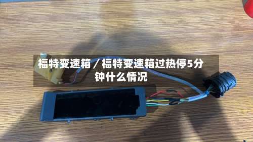 福特变速箱／福特变速箱过热停5分钟什么情况-第2张图片