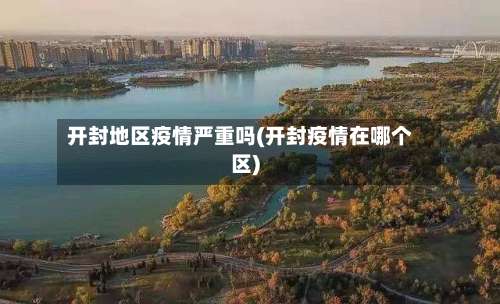 开封地区疫情严重吗(开封疫情在哪个区)-第3张图片
