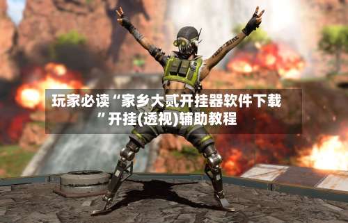 玩家必读“家乡大贰开挂器软件下载”开挂(透视)辅助教程-第1张图片