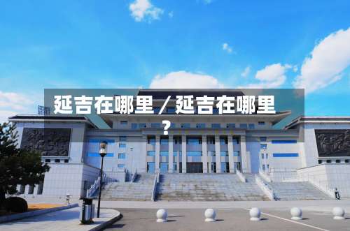 延吉在哪里／延吉在哪里？-第2张图片