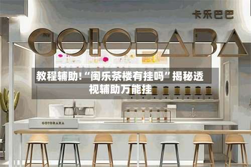 教程辅助!“闽乐茶楼有挂吗”揭秘透视辅助万能挂-第2张图片