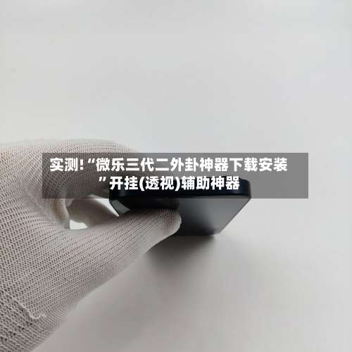 实测!“微乐三代二外卦神器下载安装	”开挂(透视)辅助神器-第1张图片