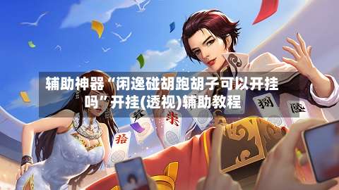 辅助神器“闲逸碰胡跑胡子可以开挂吗”开挂(透视)辅助教程-第2张图片