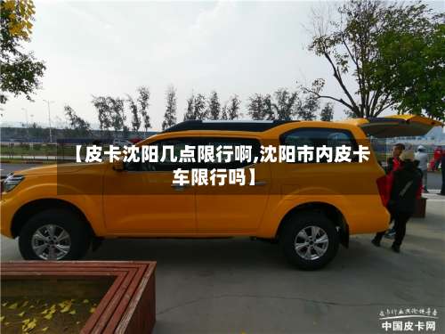 【皮卡沈阳几点限行啊,沈阳市内皮卡车限行吗】-第3张图片