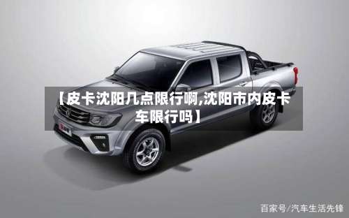 【皮卡沈阳几点限行啊,沈阳市内皮卡车限行吗】-第2张图片