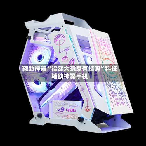 辅助神器“福建大玩家有挂吗”科技辅助神器手机-第1张图片