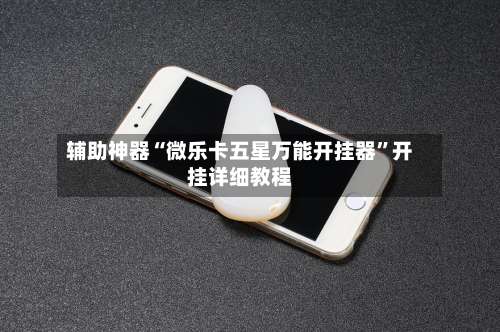 辅助神器“微乐卡五星万能开挂器”开挂详细教程-第1张图片