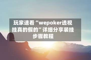 玩家速看“wepoker透视挂真的假的”详细分享装挂步骤教程-第1张图片