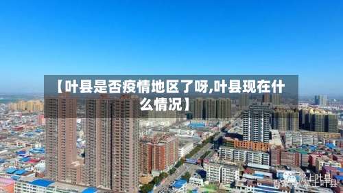 【叶县是否疫情地区了呀,叶县现在什么情况】-第1张图片