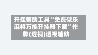 开挂辅助工具“免费微乐麻将万能开挂器下载	”作弊(透视)透视辅助-第1张图片