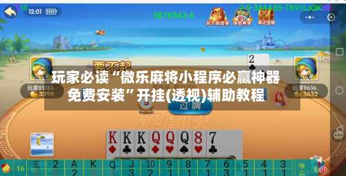 玩家必读“微乐麻将小程序必赢神器免费安装”开挂(透视)辅助教程-第1张图片