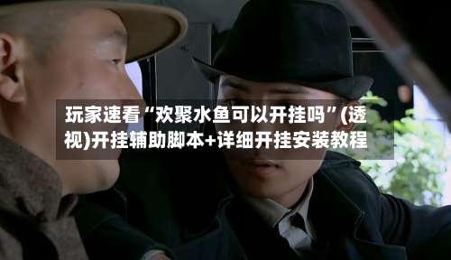 玩家速看“欢聚水鱼可以开挂吗	”(透视)开挂辅助脚本+详细开挂安装教程-第2张图片