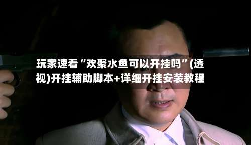 玩家速看“欢聚水鱼可以开挂吗”(透视)开挂辅助脚本+详细开挂安装教程-第1张图片