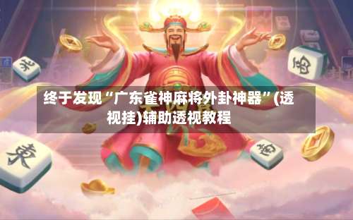 终于发现“广东雀神麻将外卦神器”(透视挂)辅助透视教程-第1张图片