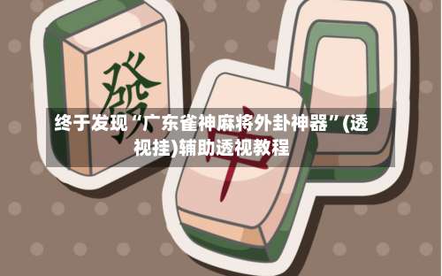 终于发现“广东雀神麻将外卦神器	”(透视挂)辅助透视教程-第2张图片