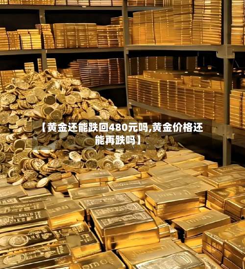 【黄金还能跌回480元吗,黄金价格还能再跌吗】-第1张图片