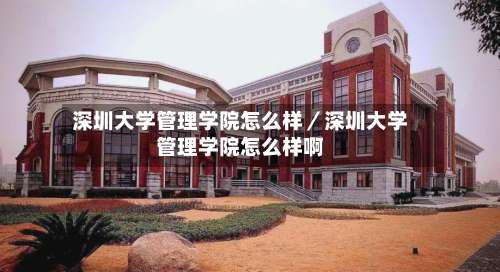 深圳大学管理学院怎么样／深圳大学管理学院怎么样啊-第2张图片