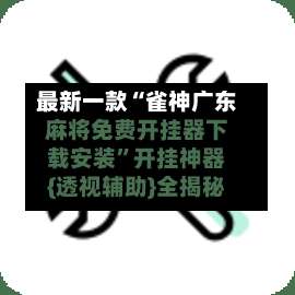 最新一款“雀神广东麻将免费开挂器下载安装”开挂神器{透视辅助}全揭秘-第1张图片