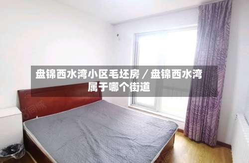 盘锦西水湾小区毛坯房／盘锦西水湾属于哪个街道-第3张图片