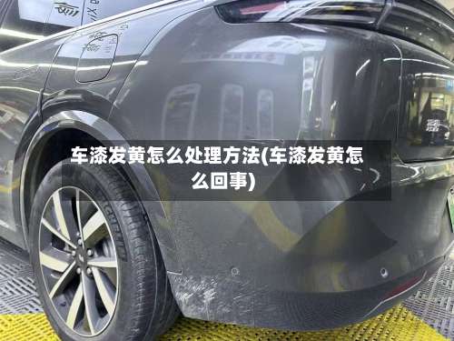 车漆发黄怎么处理方法(车漆发黄怎么回事)-第3张图片