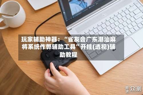 玩家辅助神器：“雀友会广东潮汕麻将系统作弊辅助工具”开挂(透视)辅助教程-第1张图片