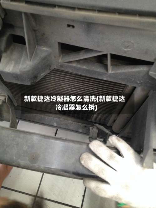 新款捷达冷凝器怎么清洗(新款捷达冷凝器怎么拆)-第1张图片