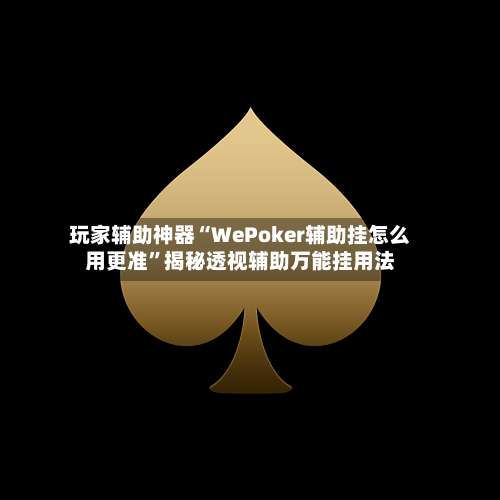 玩家辅助神器“WePoker辅助挂怎么用更准	”揭秘透视辅助万能挂用法-第2张图片
