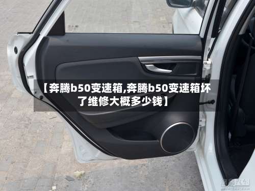 【奔腾b50变速箱,奔腾b50变速箱坏了维修大概多少钱】-第1张图片