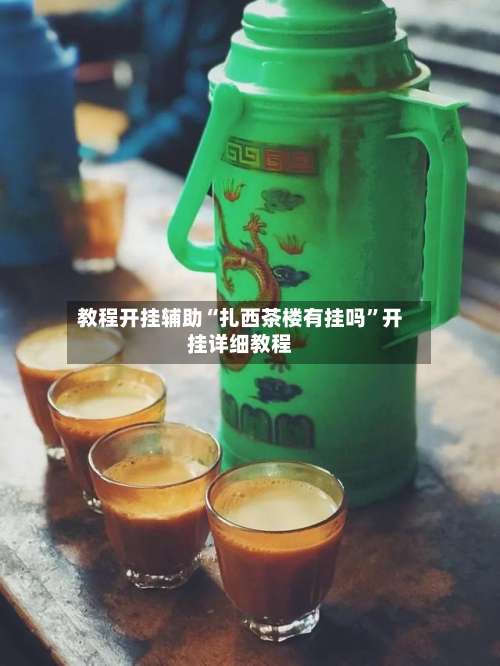 教程开挂辅助“扎西茶楼有挂吗	”开挂详细教程-第1张图片